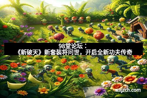 98堂论坛:《新破天》新套装将问世,开启全新功夫传奇
